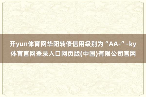开yun体育网华阳转债信用级别为“AA-”-ky体育官网登录