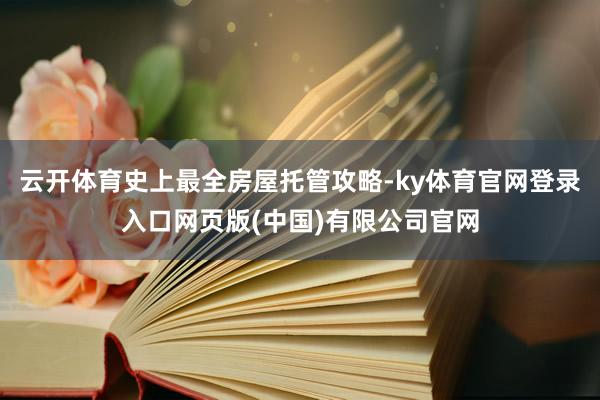 云开体育史上最全房屋托管攻略-ky体育官网登录入口网页版(中