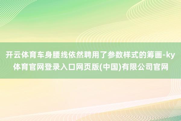 开云体育车身腰线依然聘用了参数样式的筹画-ky体育官网登录入