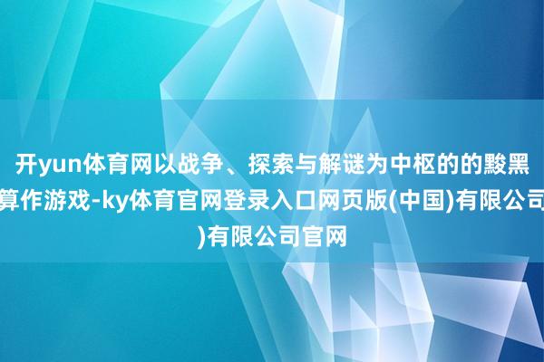 开yun体育网以战争、探索与解谜为中枢的的黢黑武侠算作游戏-