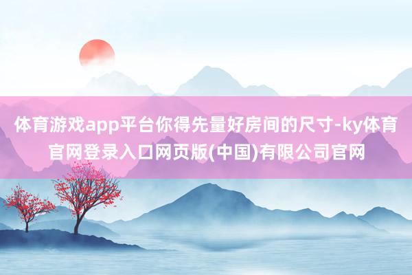 体育游戏app平台你得先量好房间的尺寸-ky体育官网登录入口