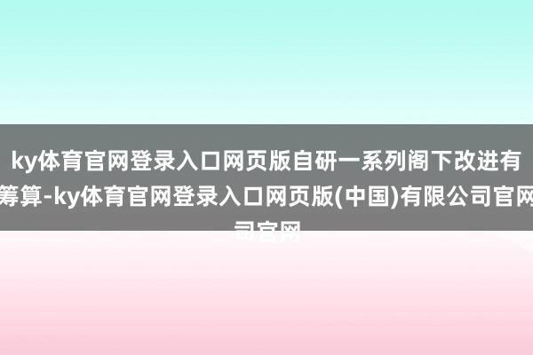 ky体育官网登录入口网页版自研一系列阁下改进有筹算-ky体育