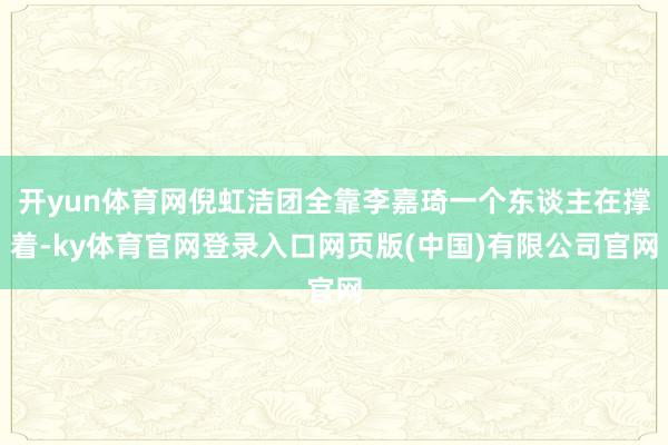 开yun体育网倪虹洁团全靠李嘉琦一个东谈主在撑着-ky体育官