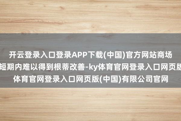 开云登录入口登录APP下载(中国)官方网站商场供需失衡情景瞻