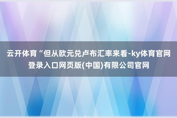 云开体育“但从欧元兑卢布汇率来看-ky体育官网登录入口网页版