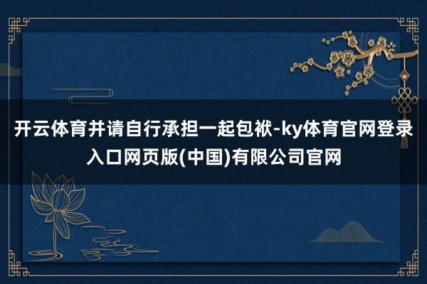 开云体育并请自行承担一起包袱-ky体育官网登录入口网页版(中国)有限公司官网