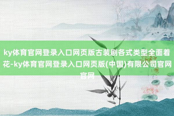 ky体育官网登录入口网页版古装剧各式类型全面着花-ky体育官网登录入口网页版(中国)有限公司官网