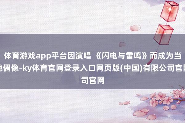 体育游戏app平台因演唱 《闪电与雷鸣》而成为当地偶像-ky体育官网登录入口网页版(中国)有限公司官网