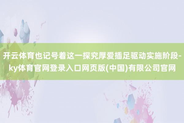 开云体育也记号着这一探究厚爱插足驱动实施阶段-ky体育官网登录入口网页版(中国)有限公司官网