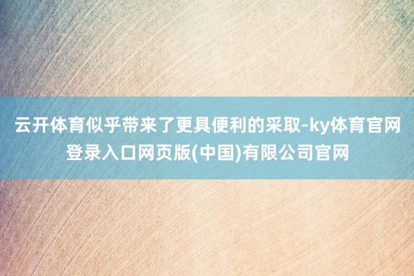 云开体育似乎带来了更具便利的采取-ky体育官网登录入口网页版(中国)有限公司官网