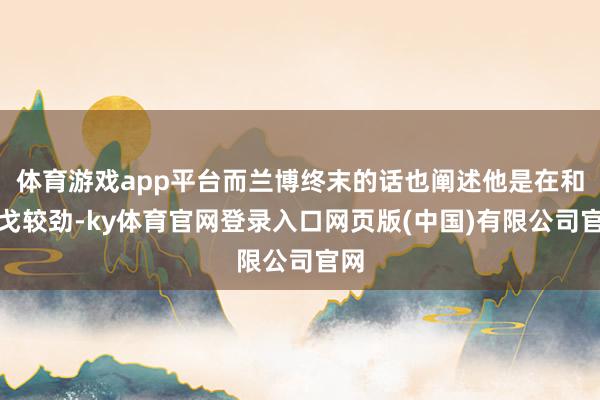 体育游戏app平台而兰博终末的话也阐述他是在和干戈较劲-ky体育官网登录入口网页版(中国)有限公司官网