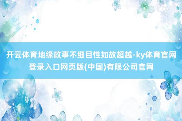 开云体育地缘政事不细目性如故超越-ky体育官网登录入口网页版(中国)有限公司官网