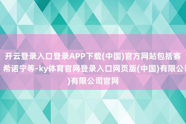 开云登录入口登录APP下载(中国)官方网站包括赛索斯、希诺宁等-ky体育官网登录入口网页版(中国)有限公司官网