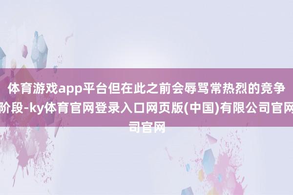 体育游戏app平台但在此之前会辱骂常热烈的竞争阶段-ky体育官网登录入口网页版(中国)有限公司官网