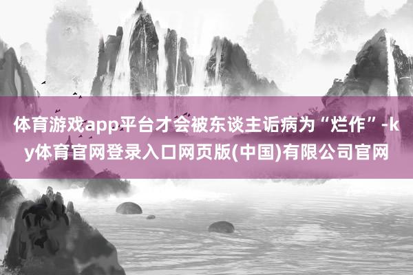 体育游戏app平台才会被东谈主诟病为“烂作”-ky体育官网登录入口网页版(中国)有限公司官网