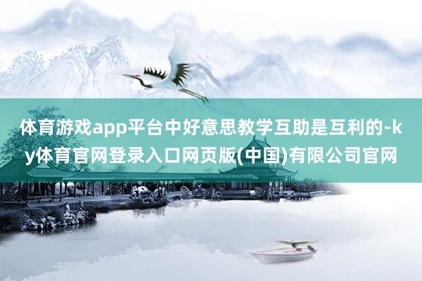 体育游戏app平台中好意思教学互助是互利的-ky体育官网登录入口网页版(中国)有限公司官网