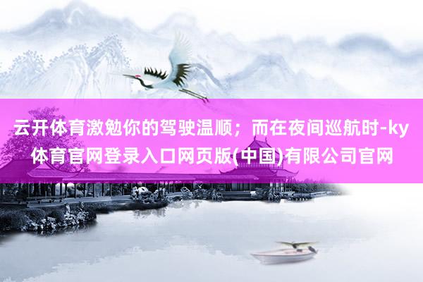 云开体育激勉你的驾驶温顺；而在夜间巡航时-ky体育官网登录入口网页版(中国)有限公司官网