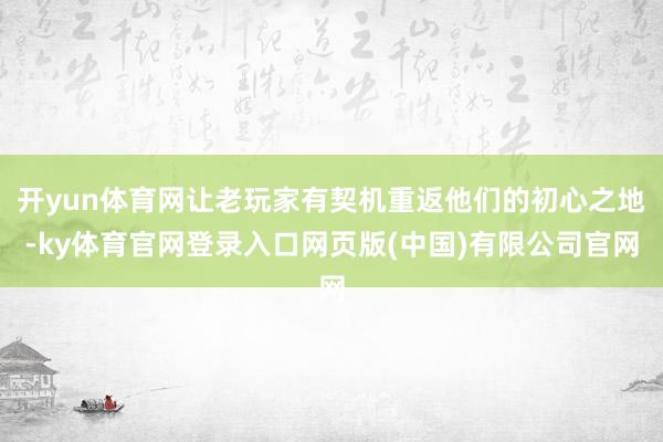 开yun体育网让老玩家有契机重返他们的初心之地-ky体育官网登录入口网页版(中国)有限公司官网