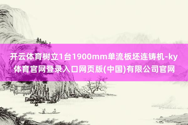 开云体育树立1台1900mm单流板坯连铸机-ky体育官网登录入口网页版(中国)有限公司官网
