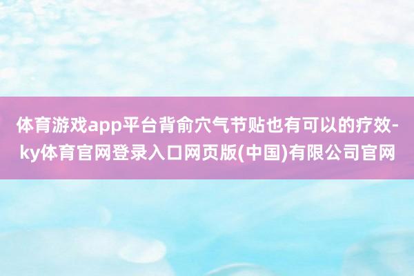 体育游戏app平台背俞穴气节贴也有可以的疗效-ky体育官网登录入口网页版(中国)有限公司官网