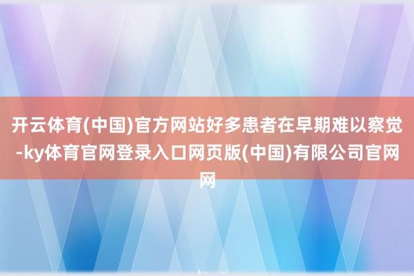 开云体育(中国)官方网站好多患者在早期难以察觉-ky体育官网登录入口网页版(中国)有限公司官网