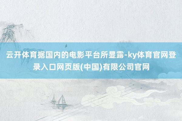 云开体育据国内的电影平台所显露-ky体育官网登录入口网页版(中国)有限公司官网