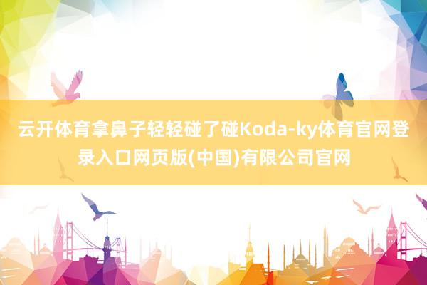 云开体育拿鼻子轻轻碰了碰Koda-ky体育官网登录入口网页版(中国)有限公司官网