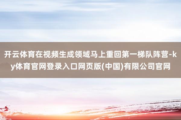 开云体育在视频生成领域马上重回第一梯队阵营-ky体育官网登录入口网页版(中国)有限公司官网