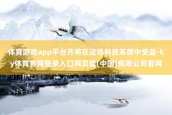 体育游戏app平台齐将在这场科技革掷中受益-ky体育官网登录入口网页版(中国)有限公司官网