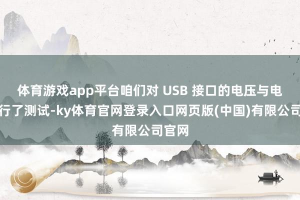体育游戏app平台咱们对 USB 接口的电压与电流进行了测试-ky体育官网登录入口网页版(中国)有限公司官网