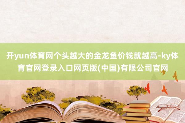 开yun体育网个头越大的金龙鱼价钱就越高-ky体育官网登录入口网页版(中国)有限公司官网