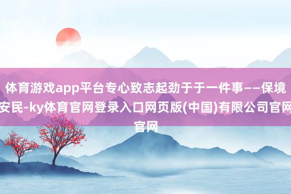 体育游戏app平台专心致志起劲于于一件事——保境安民-ky体育官网登录入口网页版(中国)有限公司官网