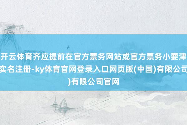 开云体育齐应提前在官方票务网站或官方票务小要津完成实名注册-ky体育官网登录入口网页版(中国)有限公司官网