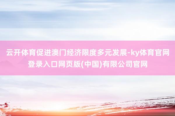 云开体育促进澳门经济限度多元发展-ky体育官网登录入口网页版(中国)有限公司官网