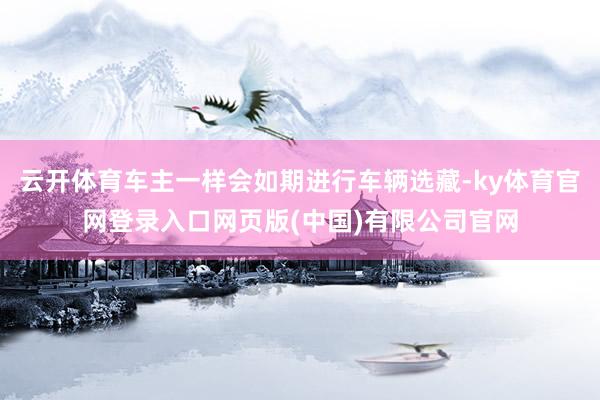 云开体育车主一样会如期进行车辆选藏-ky体育官网登录入口网页