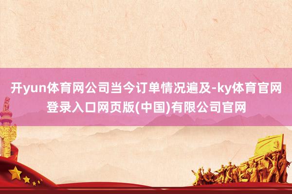 开yun体育网公司当今订单情况遍及-ky体育官网登录入口网页