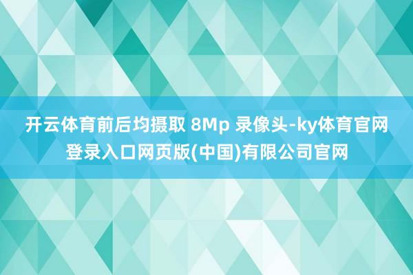 开云体育前后均摄取 8Mp 录像头-ky体育官网登录入口网页