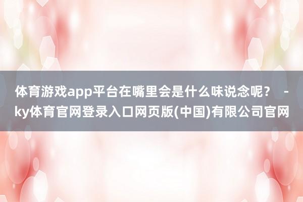 体育游戏app平台在嘴里会是什么味说念呢？  -ky体育官网