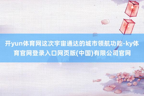 开yun体育网这次宇宙通达的城市领航功能-ky体育官网登录入