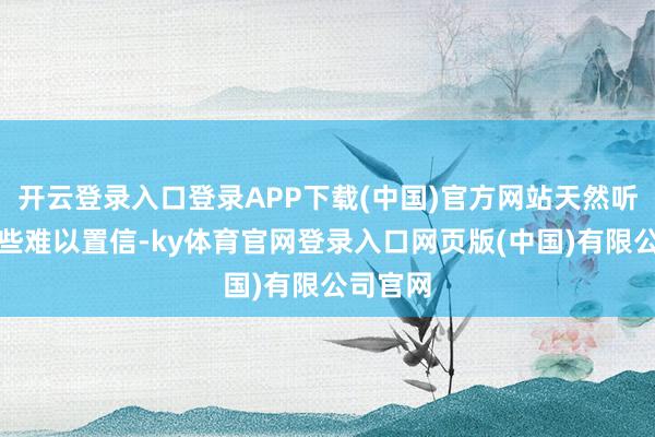 开云登录入口登录APP下载(中国)官方网站天然听起来有些难以