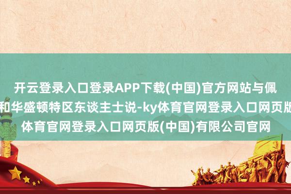开云登录入口登录APP下载(中国)官方网站与佩洛西关系密切的