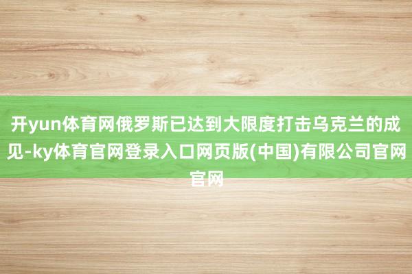 开yun体育网俄罗斯已达到大限度打击乌克兰的成见-ky体育官