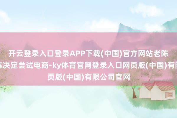 开云登录入口登录APP下载(中国)官方网站老陈的男儿小陈决定