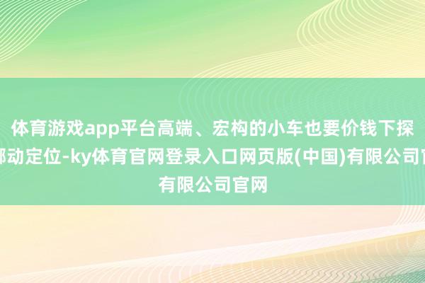 体育游戏app平台高端、宏构的小车也要价钱下探、挪动定位-k
