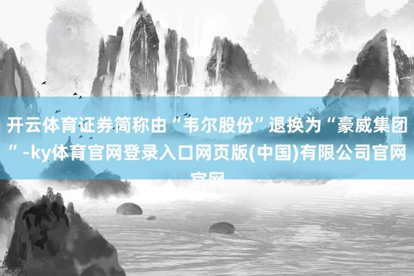 开云体育证券简称由“韦尔股份”退换为“豪威集团”-ky体育官