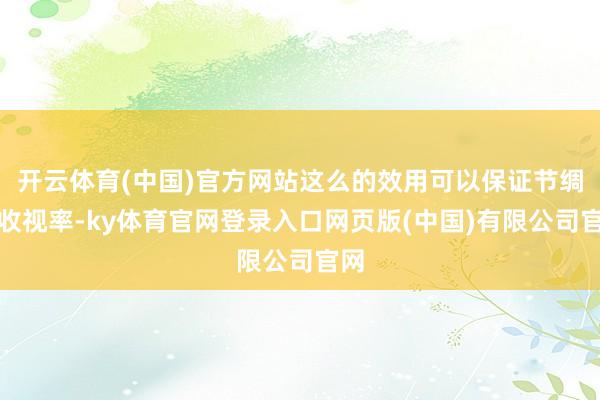 开云体育(中国)官方网站这么的效用可以保证节绸缪收视率-ky