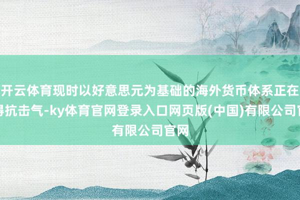 开云体育现时以好意思元为基础的海外货币体系正在变得抗击气-k