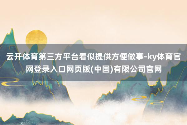 云开体育第三方平台看似提供方便做事-ky体育官网登录入口网页