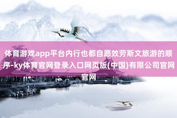 体育游戏app平台内行也都自愿效劳斯文旅游的顺序-ky体育官