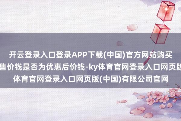 开云登录入口登录APP下载(中国)官方网站购买时请务必阐述游
